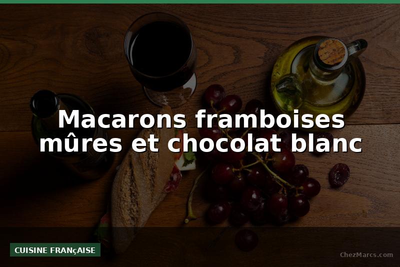 Macarons framboises mûres et chocolat blanc
