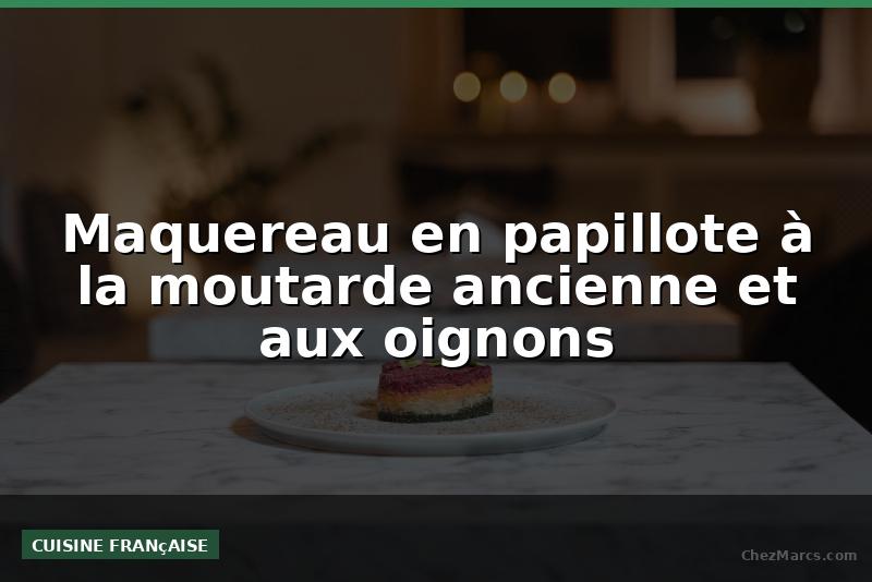Maquereau en papillote à la moutarde ancienne et aux oignons