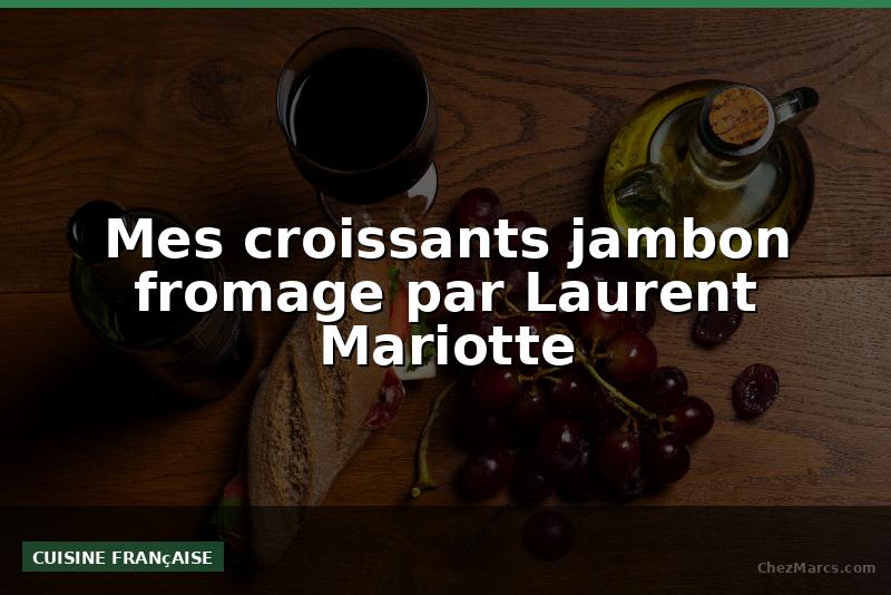 Mes croissants jambon fromage par Laurent Mariotte
