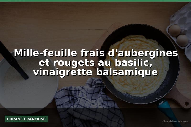 Mille-feuille frais d'aubergines et rougets au basilic, vinaigrette balsamique