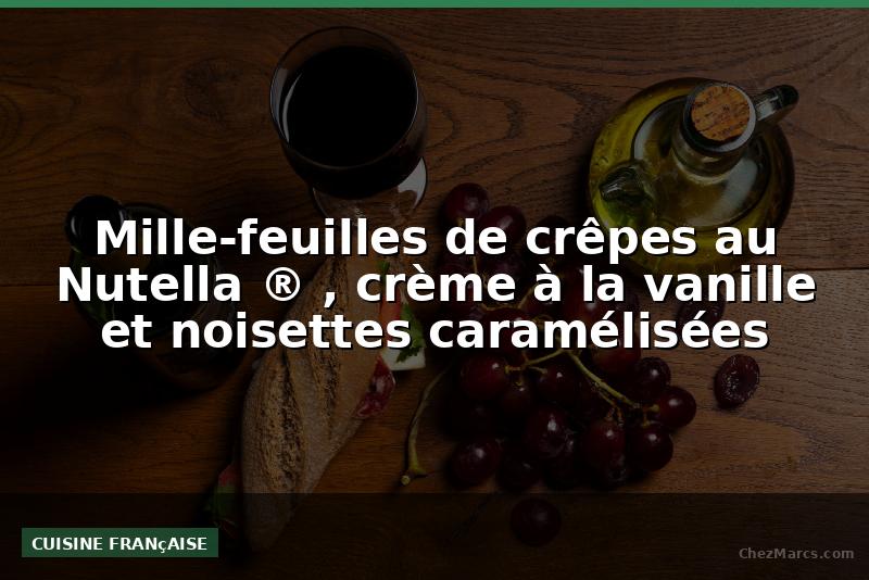 Mille-feuilles de crêpes au Nutella ® , crème à la vanille et noisettes caramélisées
