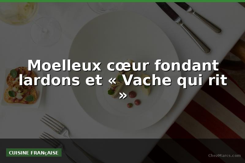 Moelleux cœur fondant lardons et « Vache qui rit »