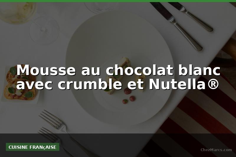 Mousse au chocolat blanc avec crumble et Nutella®
