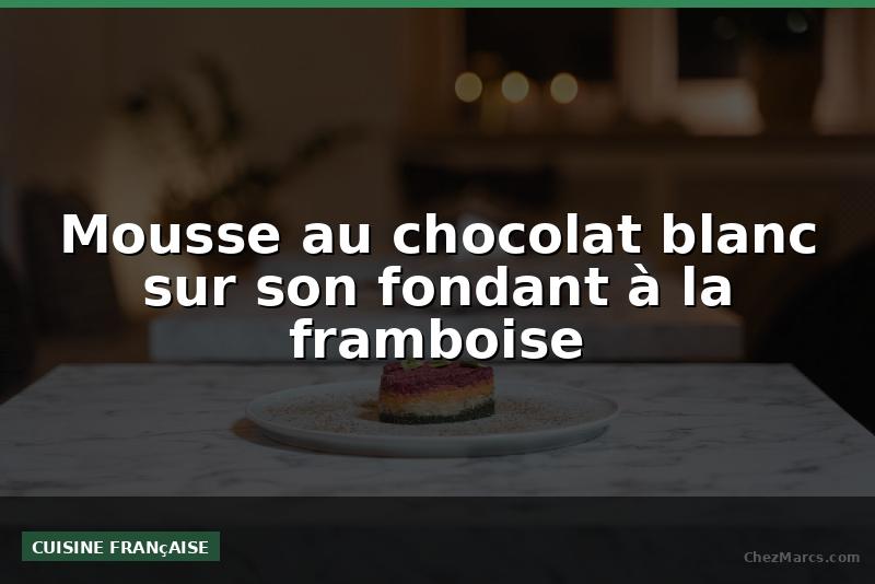 Mousse au chocolat blanc sur son fondant à la framboise
