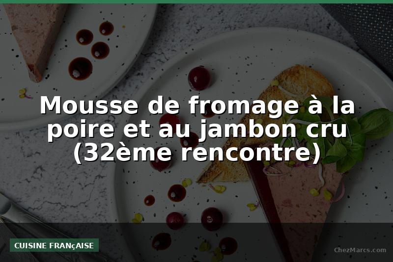 Mousse de fromage à la poire et au jambon cru (32ème rencontre)
