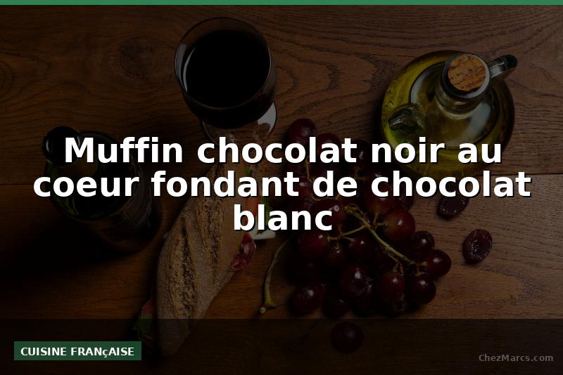 Muffin chocolat noir au coeur fondant de chocolat blanc