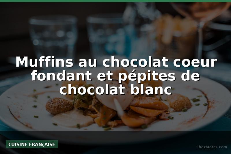 Muffins au chocolat coeur fondant et pépites de chocolat blanc
