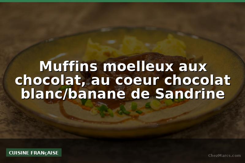 Muffins moelleux aux chocolat, au coeur chocolat blanc/banane de Sandrine