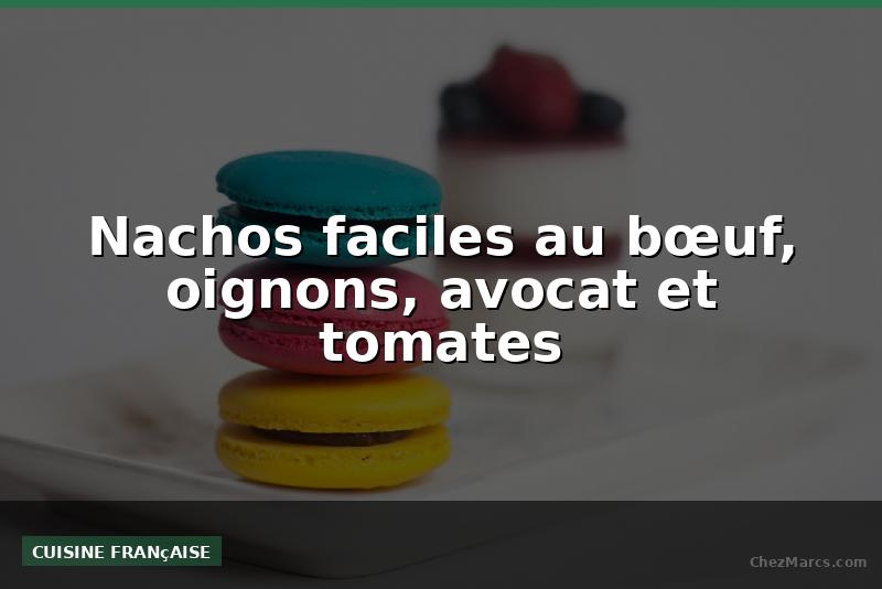 Nachos faciles au bœuf, oignons, avocat et tomates
