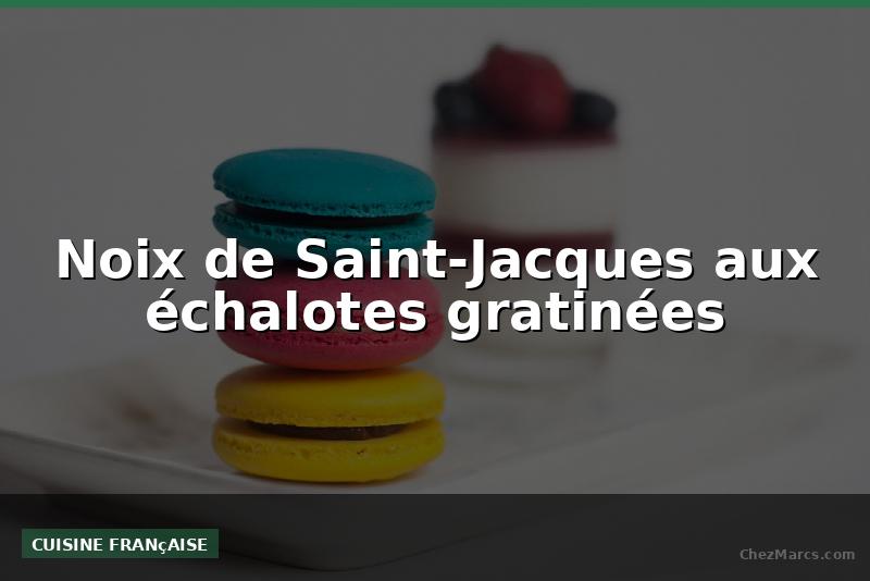 Noix de Saint-Jacques aux échalotes gratinées