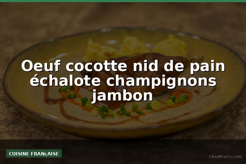 Oeuf cocotte nid de pain échalote champignons jambon