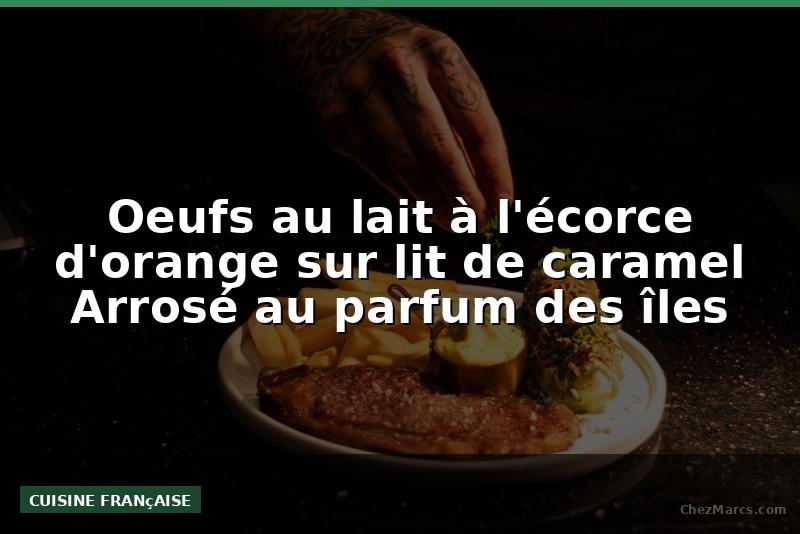 Oeufs au lait à l'écorce d'orange sur lit de caramel Arrosé au parfum des îles