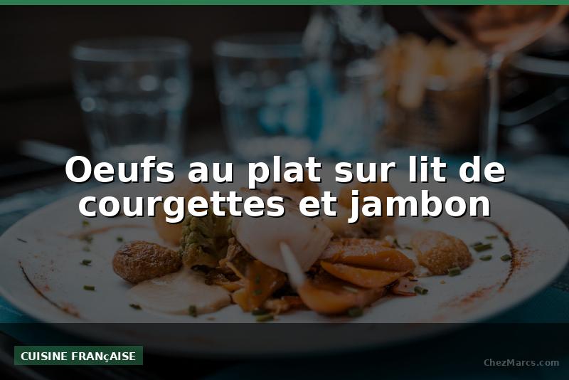 Oeufs au plat sur lit de courgettes et jambon