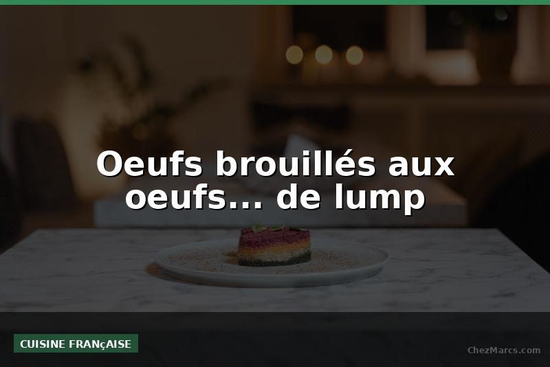 Oeufs brouillés aux oeufs... de lump