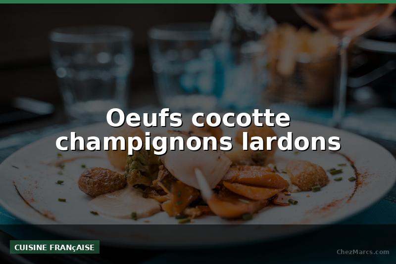 Oeufs cocotte champignons lardons