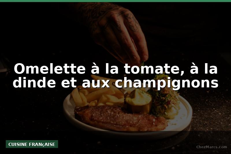 Omelette à la tomate, à la dinde et aux champignons