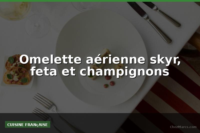 Omelette aérienne skyr, feta et champignons