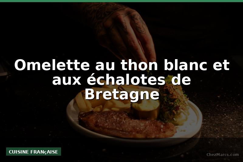 Omelette au thon blanc et aux échalotes de Bretagne