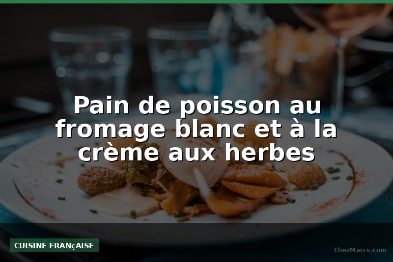 Pain de poisson au fromage blanc et à la crème aux herbes