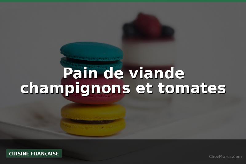 Pain de viande champignons et tomates