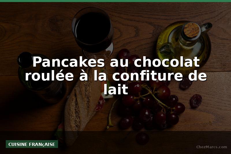 Pancakes au chocolat roulée à la confiture de lait