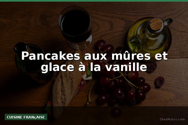Pancakes aux mûres et glace à la vanille
