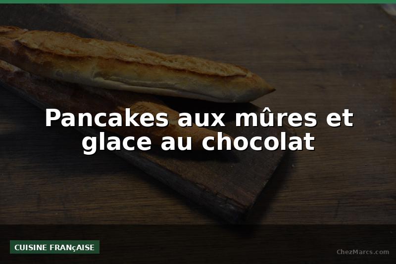 Pancakes aux mûres et glace au chocolat