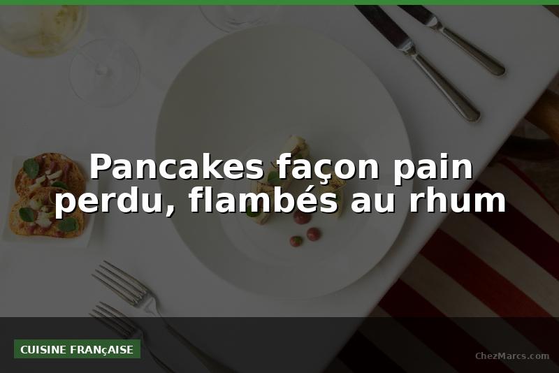 Pancakes façon pain perdu, flambés au rhum