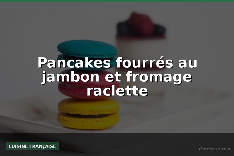 Pancakes fourrés au jambon et fromage raclette