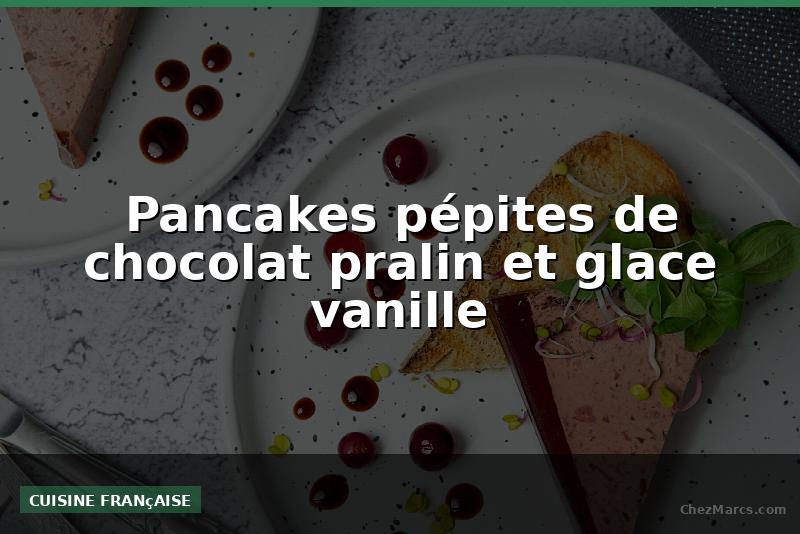 Pancakes pépites de chocolat pralin et glace vanille
