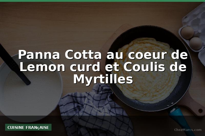 Panna Cotta au coeur de Lemon curd et Coulis de Myrtilles