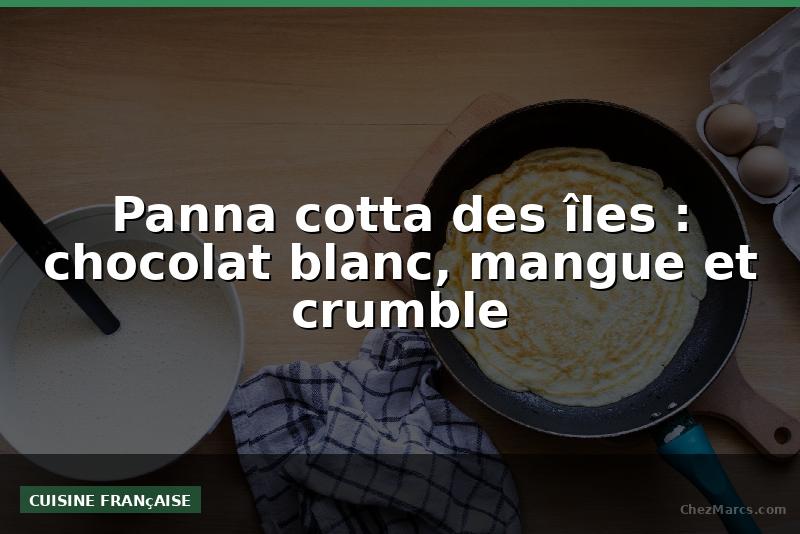 Panna cotta des îles : chocolat blanc, mangue et crumble