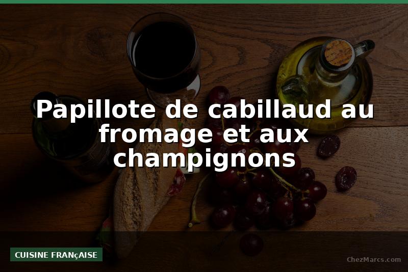 Papillote de cabillaud au fromage et aux champignons