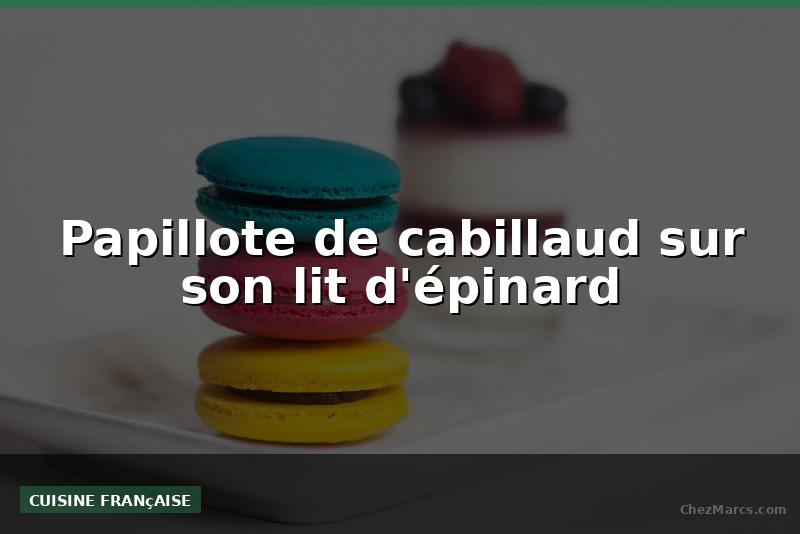 Papillote de cabillaud sur son lit d'épinard