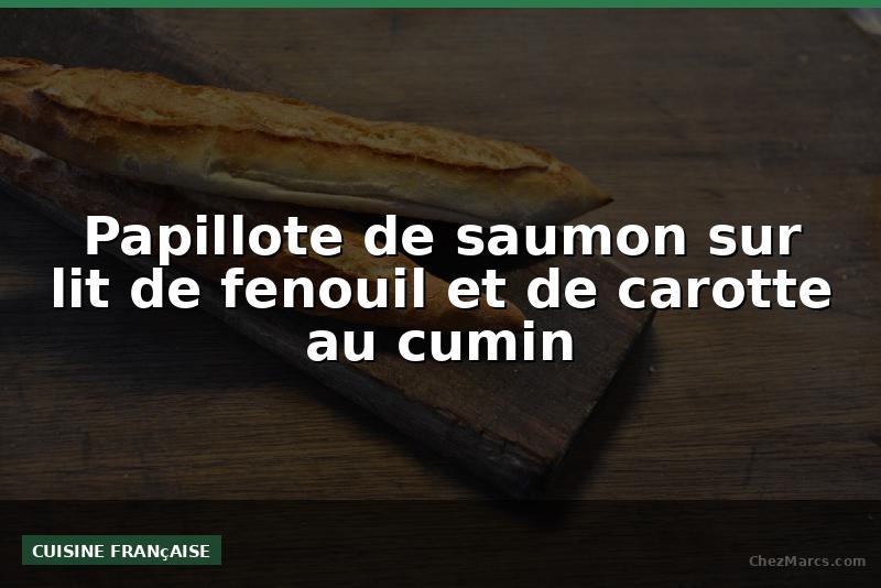 Papillote de saumon sur lit de fenouil et de carotte au cumin