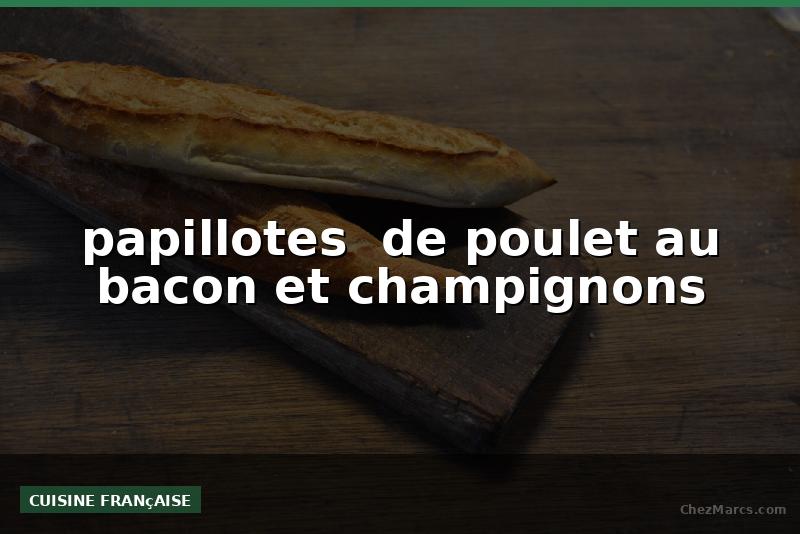 papillotes  de poulet au bacon et champignons