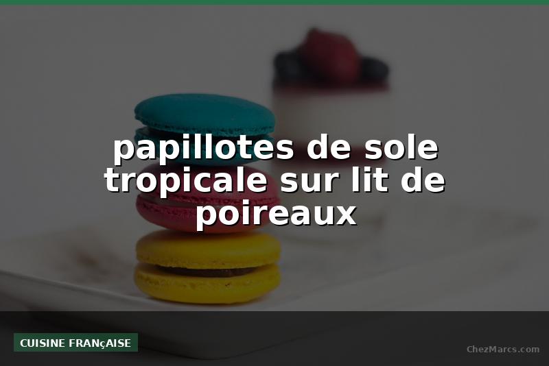 papillotes de sole tropicale sur lit de poireaux