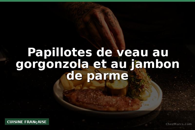 Papillotes de veau au gorgonzola et au jambon de parme