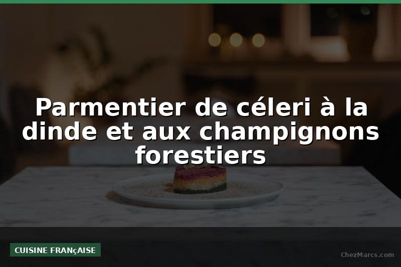 Parmentier de céleri à la dinde et aux champignons forestiers