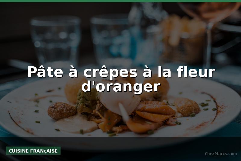 Pâte à crêpes à la fleur d'oranger