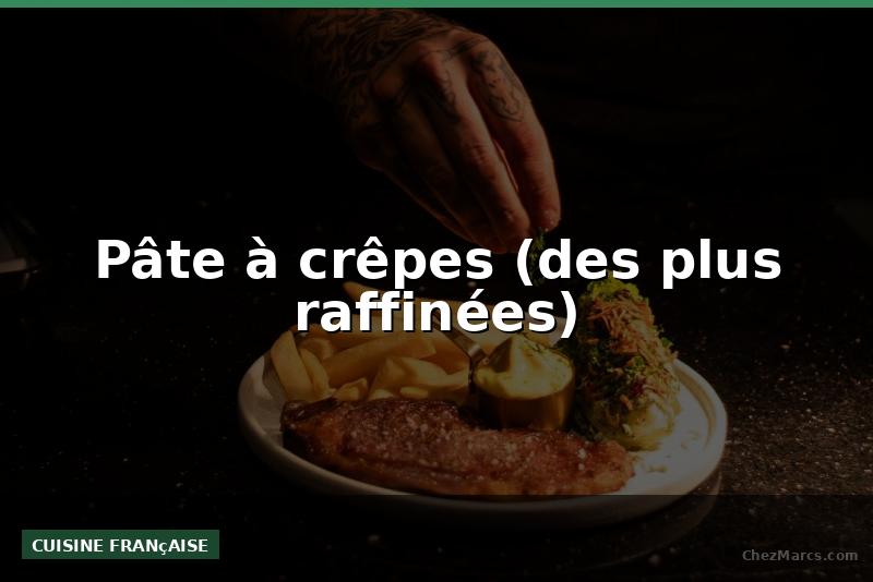 Pâte à crêpes (des plus raffinées)