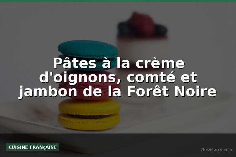 Pâtes à la crème d'oignons, comté et jambon de la Forêt Noire
