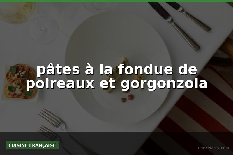 pâtes à la fondue de poireaux et gorgonzola