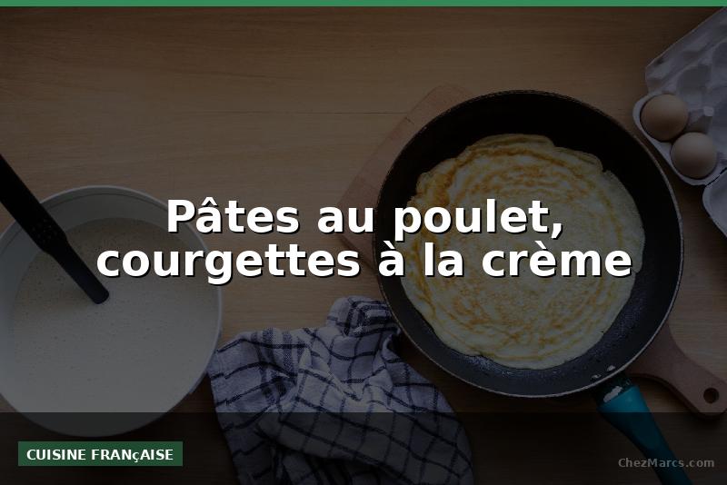 Pâtes au poulet, courgettes à la crème