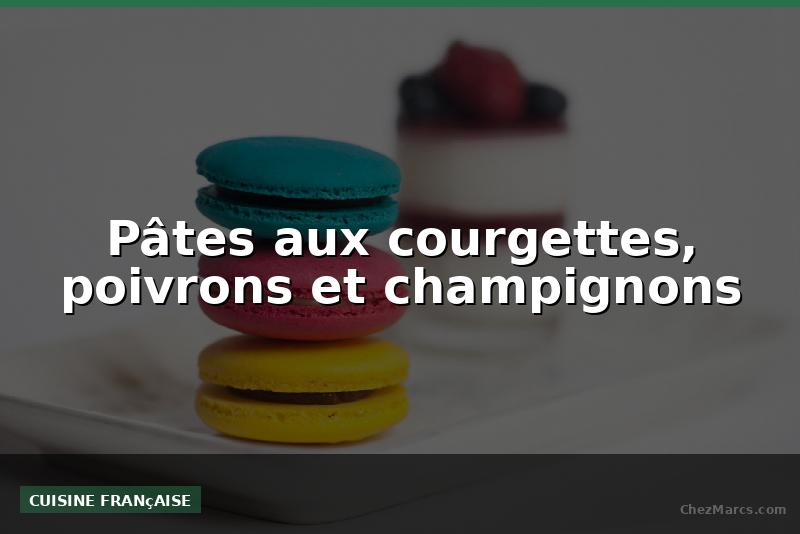 Pâtes aux courgettes, poivrons et champignons
