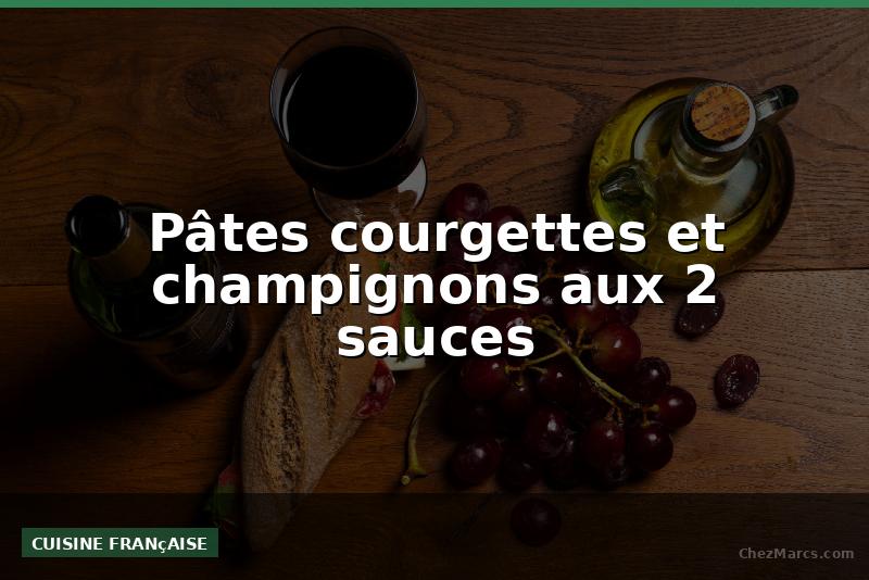 Pâtes courgettes et champignons aux 2 sauces