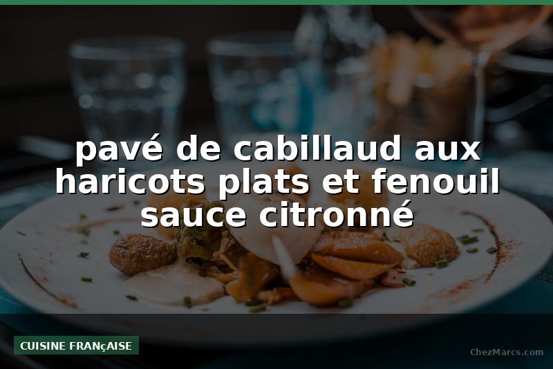 pavé de cabillaud aux haricots plats et fenouil sauce citronné