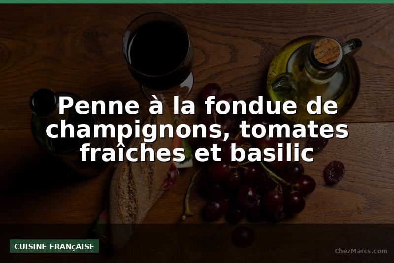 Penne à la fondue de champignons, tomates fraîches et basilic