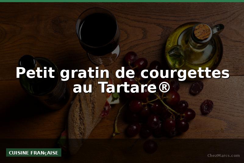 Petit gratin de courgettes au Tartare®