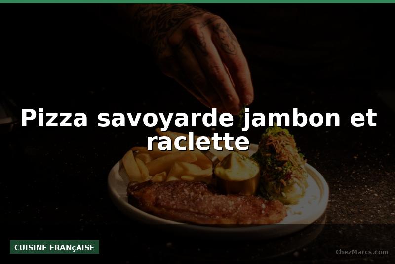 Pizza savoyarde jambon et raclette